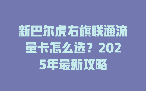 新巴尔虎右旗联通流量卡怎么选？2025年最新攻略