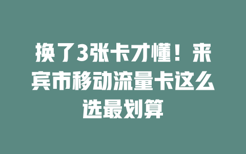 换了3张卡才懂！来宾市移动流量卡这么选最划算