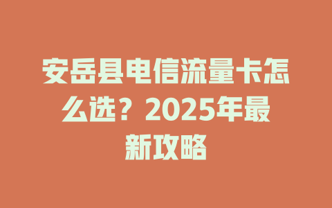 安岳县电信流量卡怎么选？2025年最新攻略