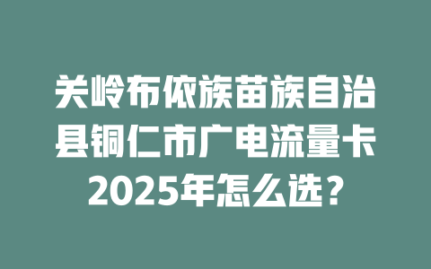 关岭布依族苗族自治县铜仁市广电流量卡2025年怎么选？