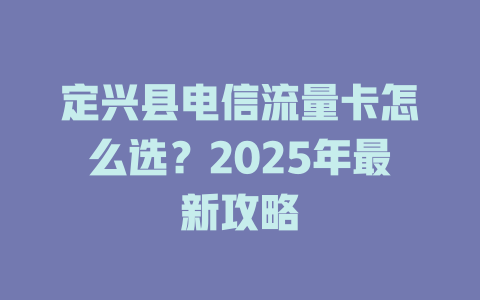 定兴县电信流量卡怎么选？2025年最新攻略