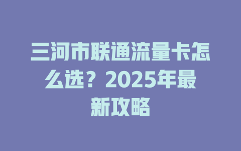三河市联通流量卡怎么选？2025年最新攻略