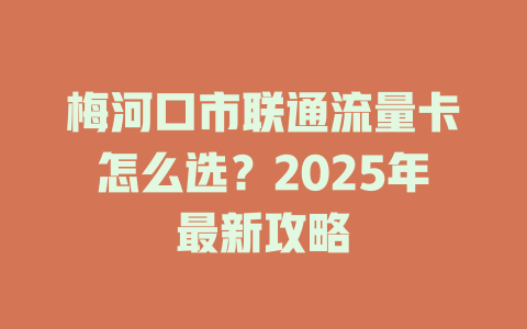 梅河口市联通流量卡怎么选？2025年最新攻略