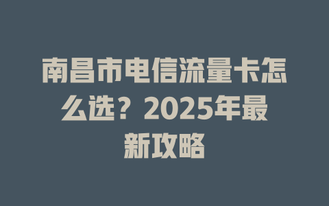 南昌市电信流量卡怎么选？2025年最新攻略