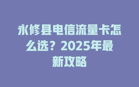 永修县电信流量卡怎么选？2025年最新攻略