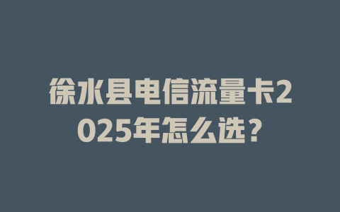 徐水县电信流量卡2025年怎么选？