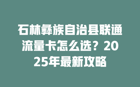 石林彝族自治县联通流量卡怎么选？2025年最新攻略