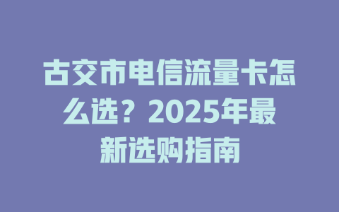古交市电信流量卡怎么选？2025年最新选购指南