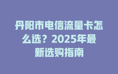 丹阳市电信流量卡怎么选？2025年最新选购指南
