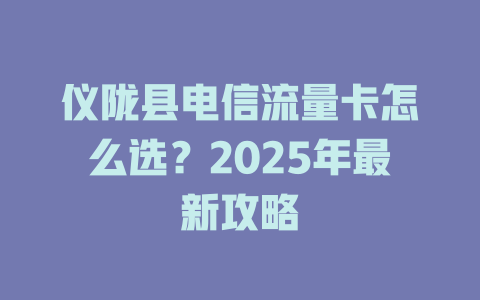 仪陇县电信流量卡怎么选？2025年最新攻略