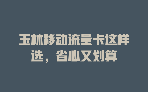 玉林移动流量卡这样选，省心又划算