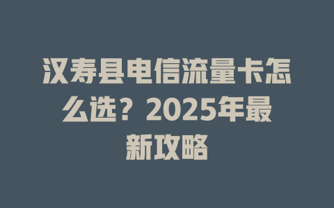 汉寿县电信流量卡怎么选？2025年最新攻略