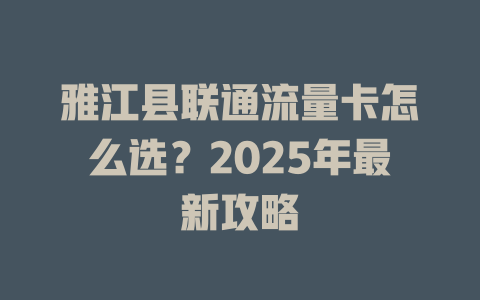 雅江县联通流量卡怎么选？2025年最新攻略