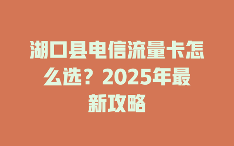 湖口县电信流量卡怎么选？2025年最新攻略