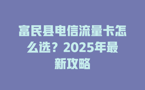 富民县电信流量卡怎么选？2025年最新攻略