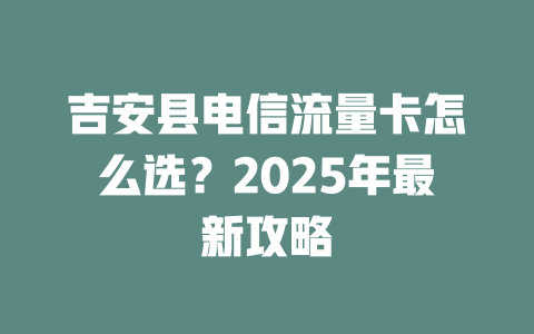 吉安县电信流量卡怎么选？2025年最新攻略