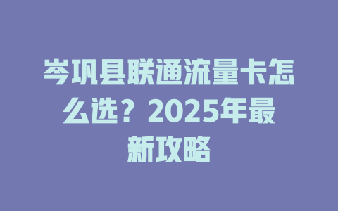岑巩县联通流量卡怎么选？2025年最新攻略
