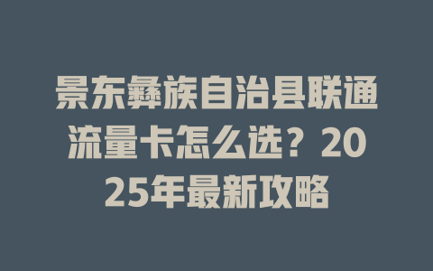 景东彝族自治县联通流量卡怎么选？2025年最新攻略