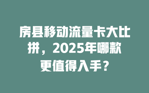 房县移动流量卡大比拼，2025年哪款更值得入手？