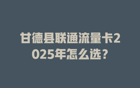 甘德县联通流量卡2025年怎么选？