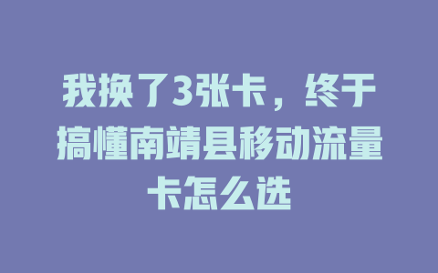 我换了3张卡，终于搞懂南靖县移动流量卡怎么选