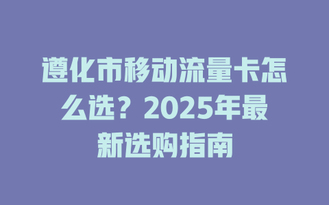 遵化市移动流量卡怎么选？2025年最新选购指南
