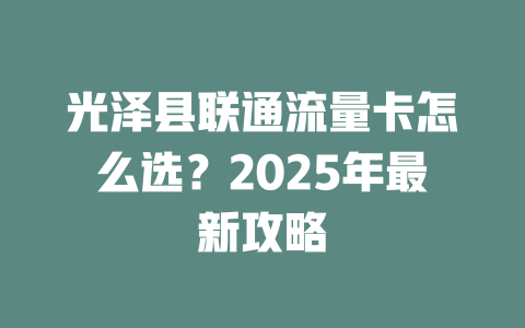 光泽县联通流量卡怎么选？2025年最新攻略
