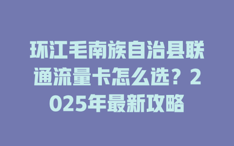 环江毛南族自治县联通流量卡怎么选？2025年最新攻略