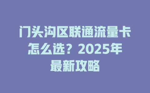 门头沟区联通流量卡怎么选？2025年最新攻略