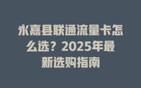 永嘉县联通流量卡怎么选？2025年最新选购指南