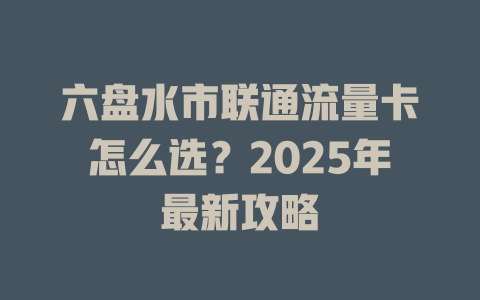 六盘水市联通流量卡怎么选？2025年最新攻略