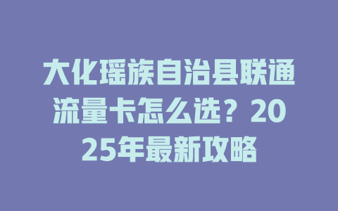 大化瑶族自治县联通流量卡怎么选？2025年最新攻略