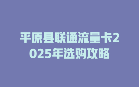 平原县联通流量卡2025年选购攻略