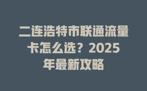 二连浩特市联通流量卡怎么选？2025年最新攻略