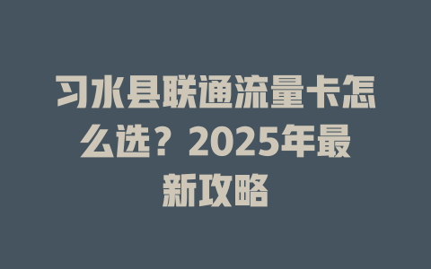 习水县联通流量卡怎么选？2025年最新攻略