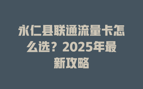 永仁县联通流量卡怎么选？2025年最新攻略