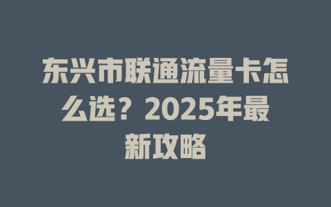 东兴市联通流量卡怎么选？2025年最新攻略