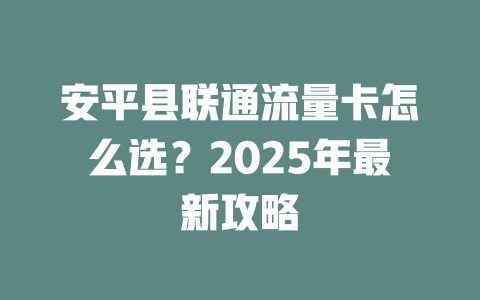 安平县联通流量卡怎么选？2025年最新攻略