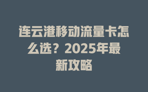 连云港移动流量卡怎么选？2025年最新攻略