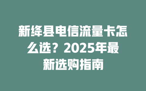 新绛县电信流量卡怎么选？2025年最新选购指南