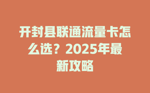 开封县联通流量卡怎么选？2025年最新攻略