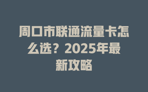 周口市联通流量卡怎么选？2025年最新攻略