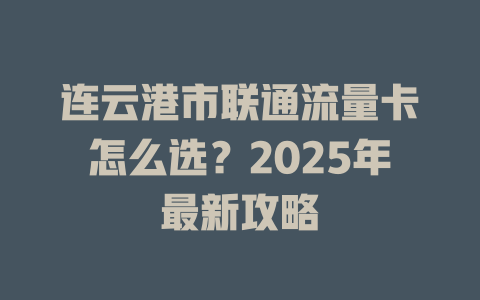 连云港市联通流量卡怎么选？2025年最新攻略