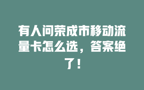 有人问荣成市移动流量卡怎么选，答案绝了！