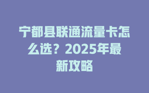 宁都县联通流量卡怎么选？2025年最新攻略