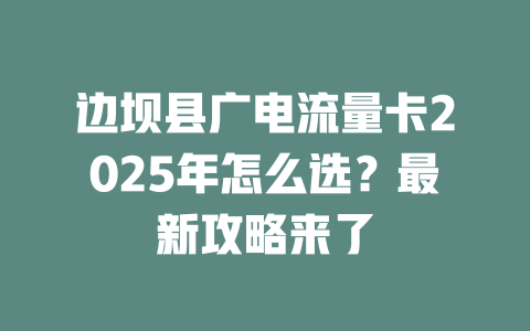 边坝县广电流量卡2025年怎么选？最新攻略来了