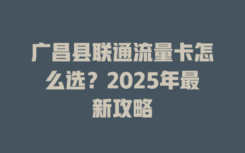 广昌县联通流量卡怎么选？2025年最新攻略