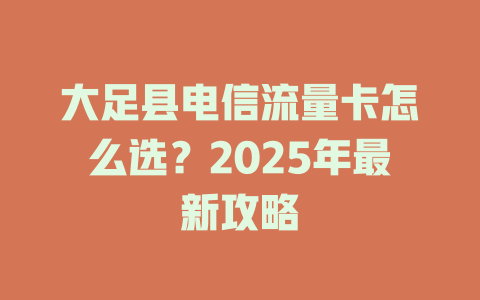 大足县电信流量卡怎么选？2025年最新攻略