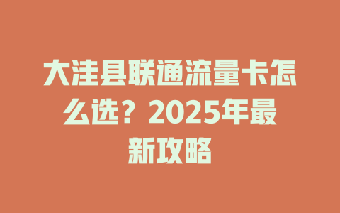 大洼县联通流量卡怎么选？2025年最新攻略
