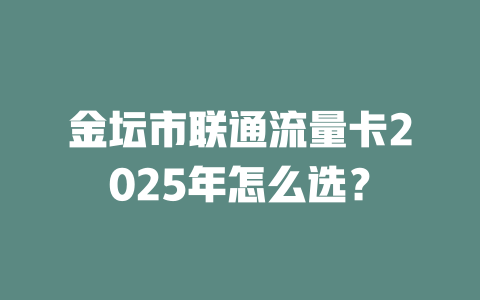 金坛市联通流量卡2025年怎么选？